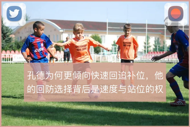 孔德为何更倾向快速回追补位，他的回防选择背后是速度与站位的权衡