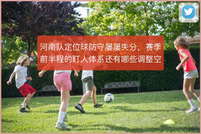 河南队定位球防守屡屡失分，赛季前半程的盯人体系还有哪些调整空间
