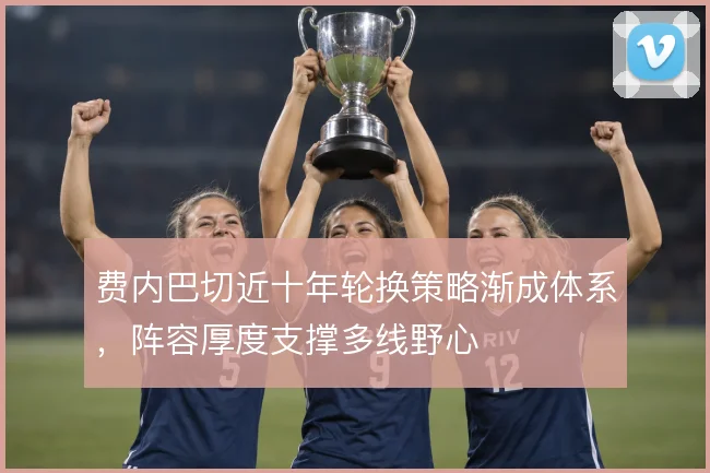 费内巴切近十年轮换策略渐成体系，阵容厚度支撑多线野心