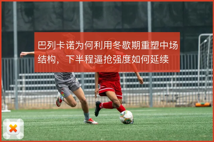 巴列卡诺为何利用冬歇期重塑中场结构，下半程逼抢强度如何延续