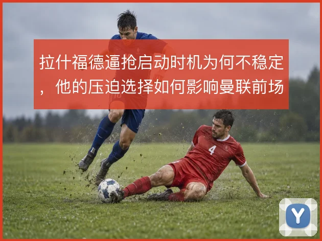 拉什福德逼抢启动时机为何不稳定，他的压迫选择如何影响曼联前场防守