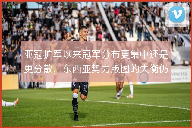 亚冠扩军以来冠军分布更集中还是更分散，东西亚势力版图的失衡仍在持续