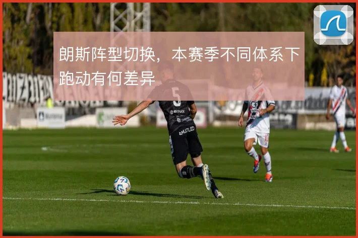 朗斯阵型切换，本赛季不同体系下跑动有何差异
