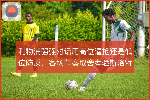 利物浦强强对话用高位逼抢还是低位防反，客场节奏取舍考验斯洛特预案