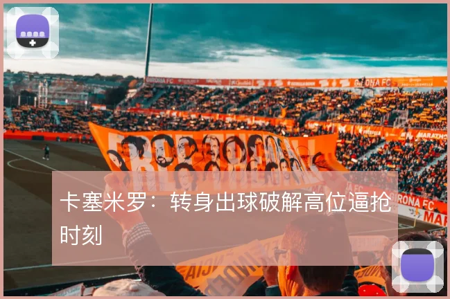 卡塞米罗：转身出球破解高位逼抢时刻