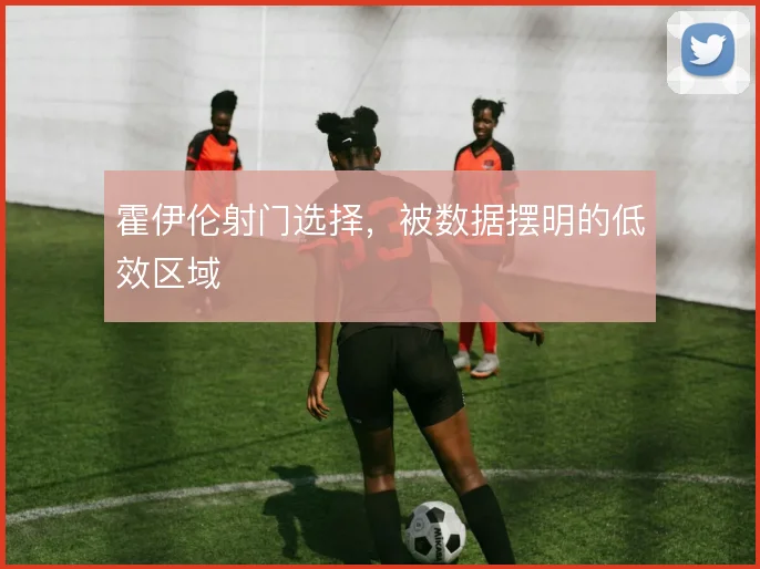 霍伊伦射门选择，被数据摆明的低效区域