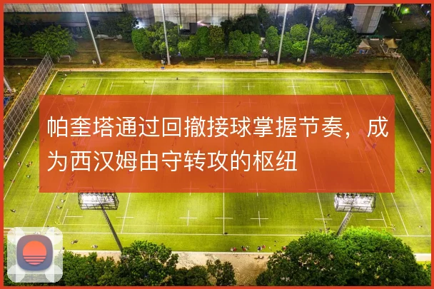 帕奎塔通过回撤接球掌握节奏，成为西汉姆由守转攻的枢纽