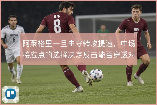 阿莱格里一旦由守转攻提速，中场接应点的选择决定反击能否穿透对手