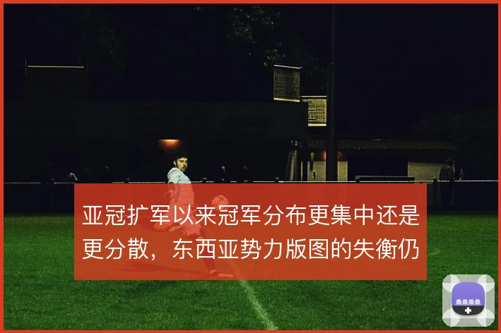 亚冠扩军以来冠军分布更集中还是更分散，东西亚势力版图的失衡仍在持续