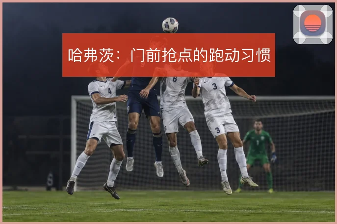 哈弗茨：门前抢点的跑动习惯