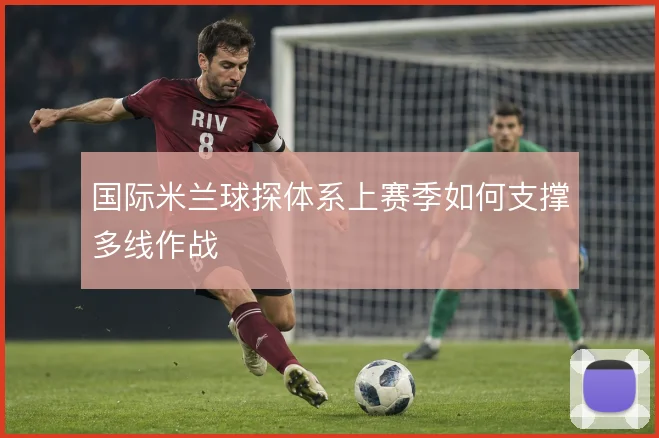国际米兰球探体系上赛季如何支撑多线作战