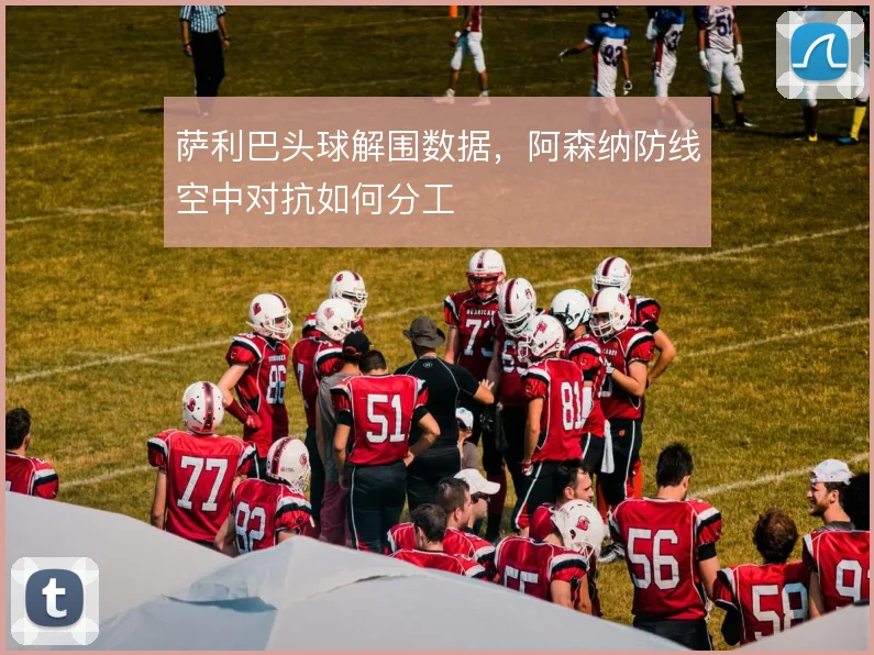 萨利巴头球解围数据,阿森纳防线空中对抗如何分工
