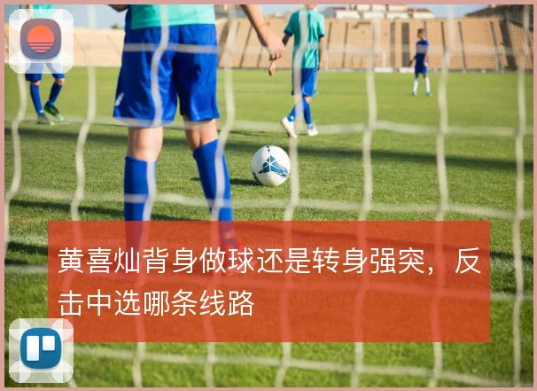 黄喜灿背身做球还是转身强突,反击中选哪条线路
