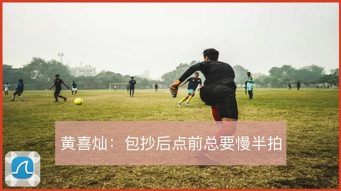 黄喜灿：包抄后点前总要慢半拍