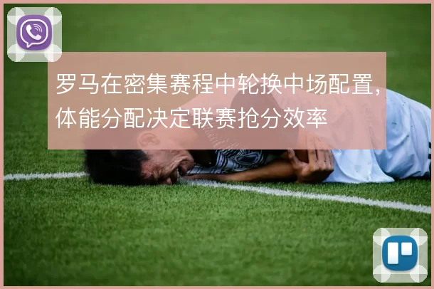 罗马在密集赛程中轮换中场配置，体能分配决定联赛抢分效率