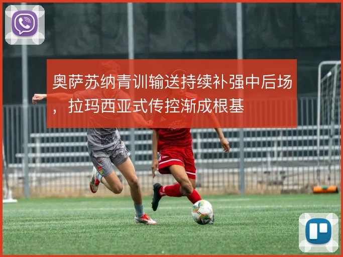 奥萨苏纳青训输送持续补强中后场,拉玛西亚式传控渐成根基