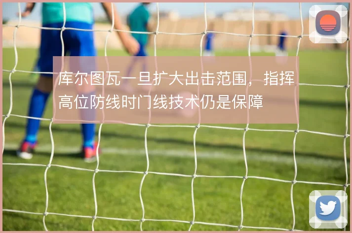 库尔图瓦一旦扩大出击范围，指挥高位防线时门线技术仍是保障