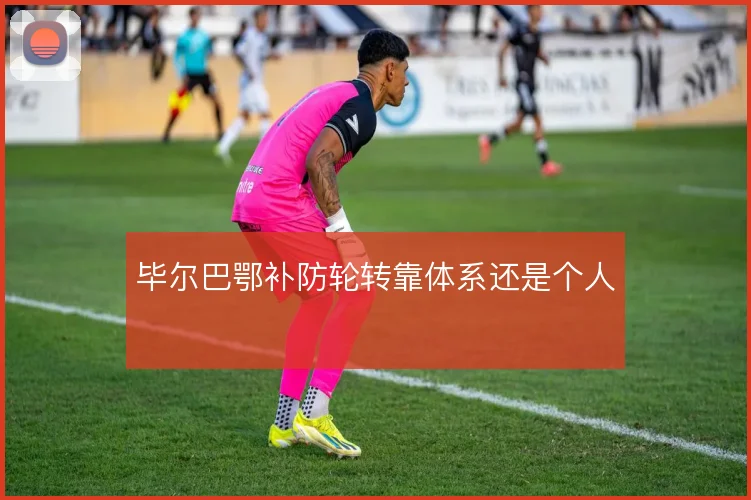 毕尔巴鄂补防轮转靠体系还是个人