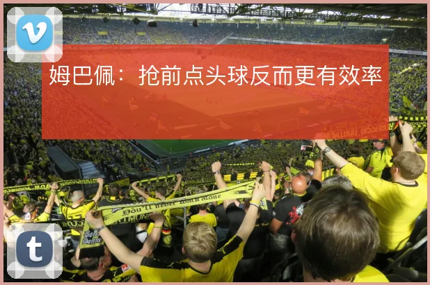 姆巴佩：抢前点头球反而更有效率
