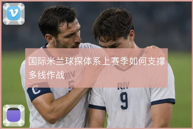 国际米兰球探体系上赛季如何支撑多线作战