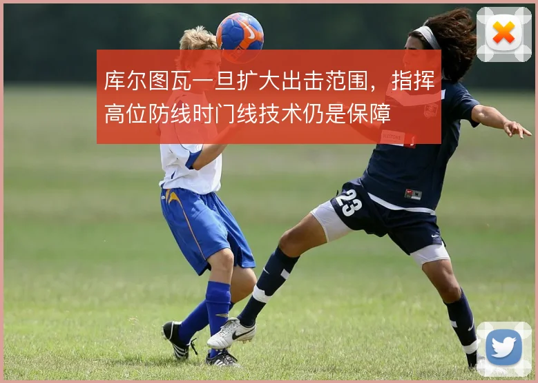 库尔图瓦一旦扩大出击范围，指挥高位防线时门线技术仍是保障