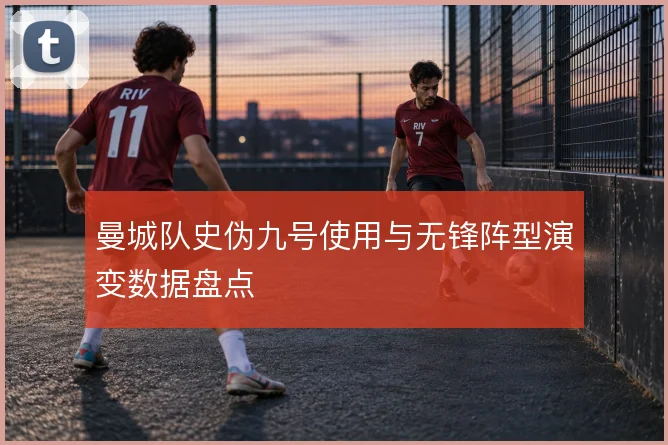 曼城队史伪九号使用与无锋阵型演变数据盘点
