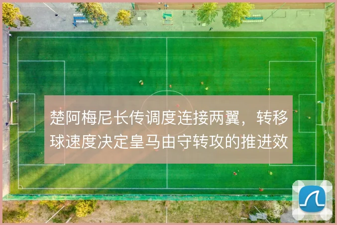楚阿梅尼长传调度连接两翼，转移球速度决定皇马由守转攻的推进效率
