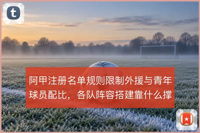 阿甲注册名单规则限制外援与青年球员配比,各队阵容搭建靠什么撑住