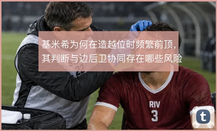 基米希为何在造越位时频繁前顶，其判断与边后卫协同存在哪些风险