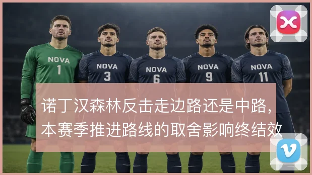 诺丁汉森林反击走边路还是中路,本赛季推进路线的取舍影响终结效率