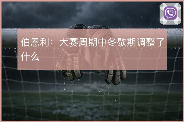 伯恩利：大赛周期中冬歇期调整了什么