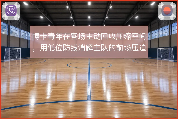 博卡青年在客场主动回收压缩空间，用低位防线消解主队的前场压迫