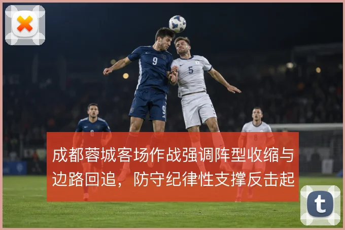 成都蓉城客场作战强调阵型收缩与边路回追，防守纪律性支撑反击起脚空间