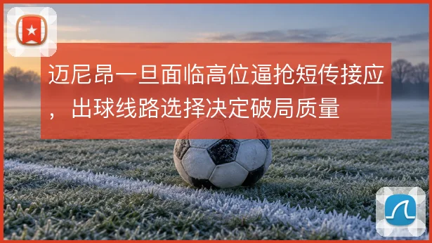 迈尼昂一旦面临高位逼抢短传接应，出球线路选择决定破局质量