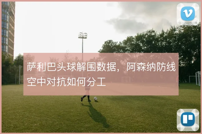 萨利巴头球解围数据,阿森纳防线空中对抗如何分工