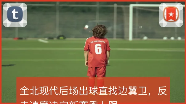 全北现代后场出球直找边翼卫，反击速度决定新赛季上限