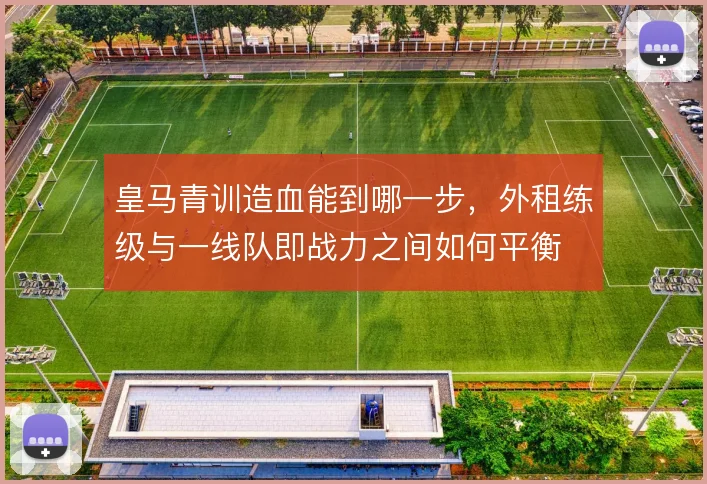 皇马青训造血能到哪一步，外租练级与一线队即战力之间如何平衡