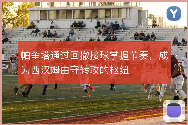 帕奎塔通过回撤接球掌握节奏，成为西汉姆由守转攻的枢纽