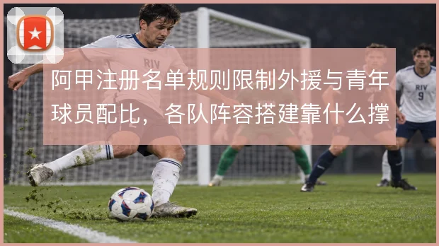 阿甲注册名单规则限制外援与青年球员配比，各队阵容搭建靠什么撑住