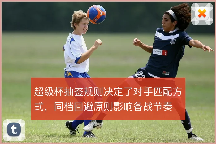 超级杯抽签规则决定了对手匹配方式，同档回避原则影响备战节奏