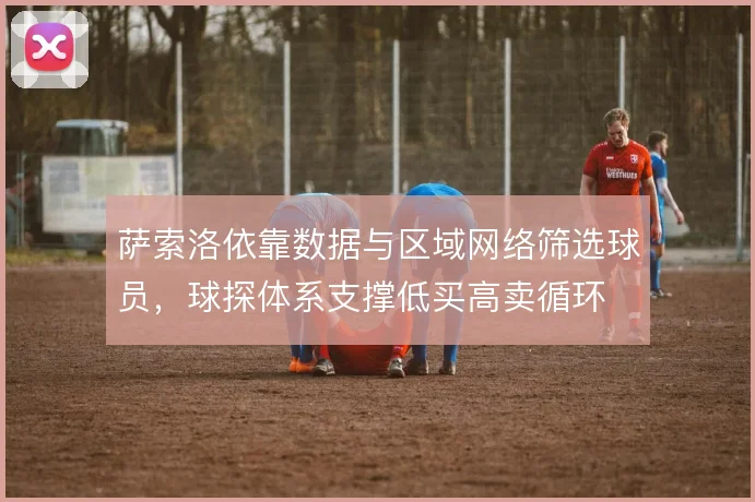 萨索洛依靠数据与区域网络筛选球员，球探体系支撑低买高卖循环