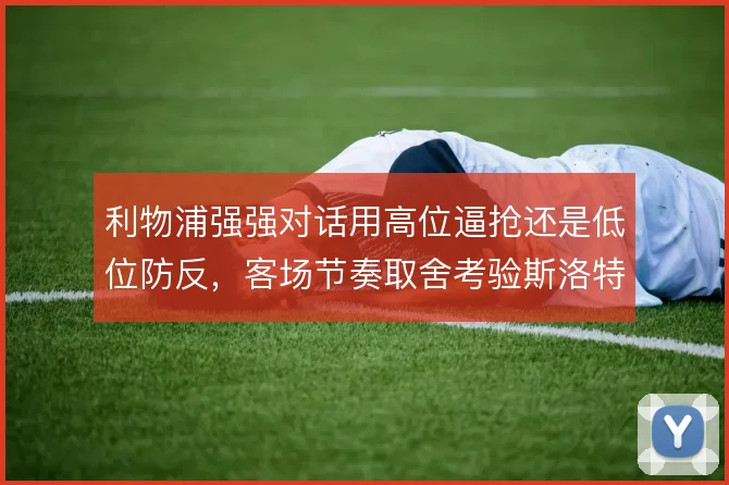 利物浦强强对话用高位逼抢还是低位防反，客场节奏取舍考验斯洛特预案