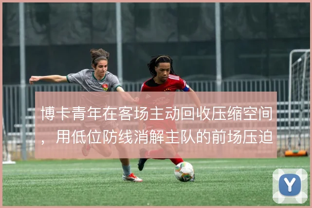 博卡青年在客场主动回收压缩空间，用低位防线消解主队的前场压迫