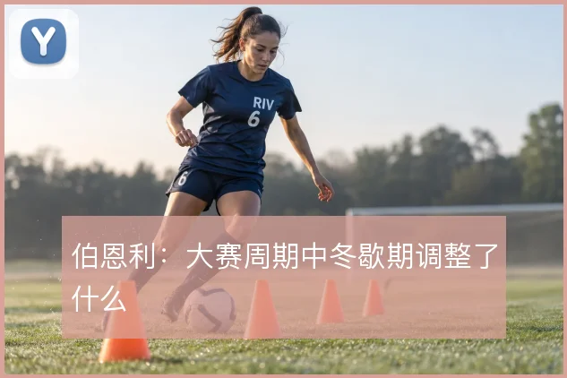 伯恩利：大赛周期中冬歇期调整了什么