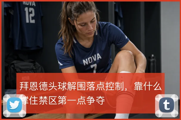 拜恩德头球解围落点控制，靠什么撑住禁区第一点争夺
