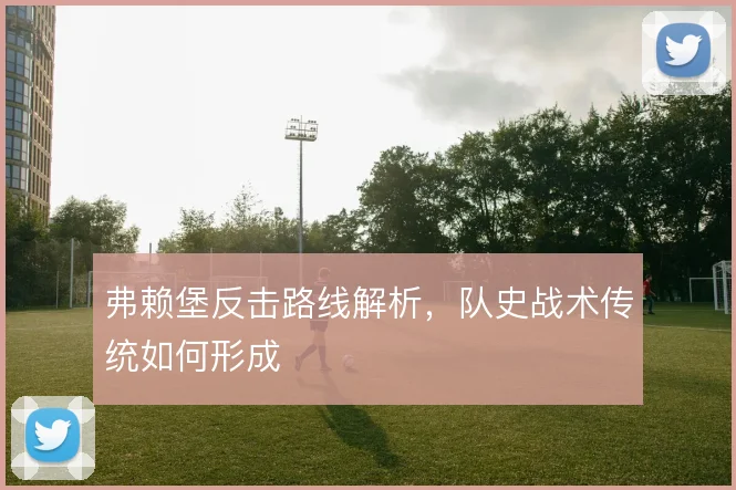 弗赖堡反击路线解析，队史战术传统如何形成