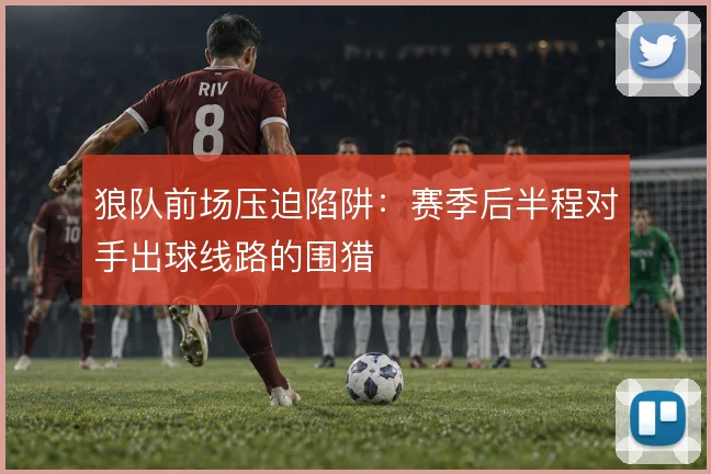 狼队前场压迫陷阱:赛季后半程对手出球线路的围猎