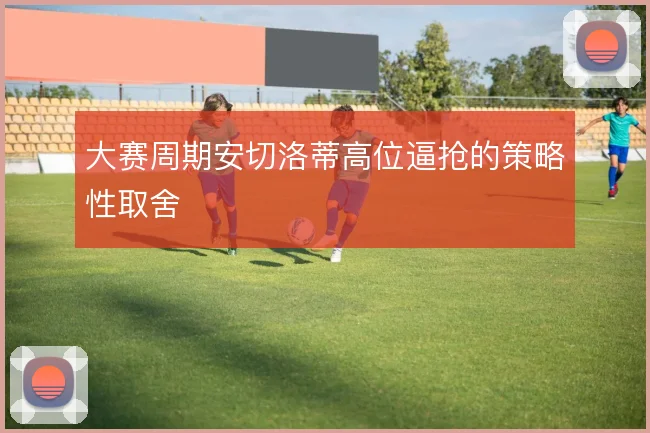 大赛周期安切洛蒂高位逼抢的策略性取舍