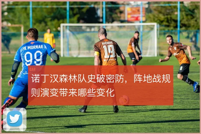 诺丁汉森林队史破密防，阵地战规则演变带来哪些变化