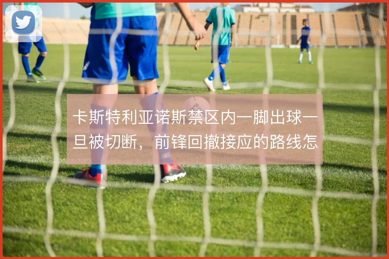 卡斯特利亚诺斯禁区内一脚出球一旦被切断，前锋回撤接应的路线怎么走
